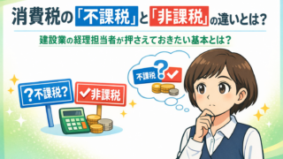 消費税の「不課税」と「非課税」の違いとは?建設業の経理担当者が押さえておきたい基本とは?